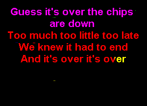 Guess it's over the chips
are down
Too much too little too late
We- knew it had to end
And it's over it's over