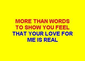 MORE THAN WORDS
TO SHOW YOU FEEL
THAT YOUR LOVE FOR
ME IS REAL