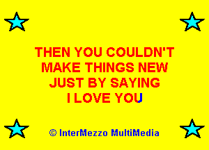 7k

THEN YOU COULDN'T
MAKE THINGS NEW
JUST BY SAYING
I LOVE YOU

(Q lnterMezzo MultiMedia

7k