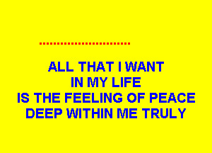 ALL THAT I WANT
IN MY LIFE
IS THE FEELING OF PEACE
DEEP WITHIN ME TRULY