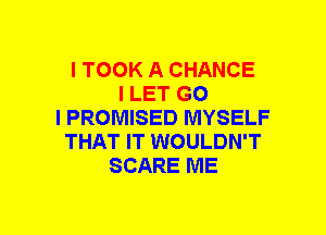 I TOOK A CHANCE
I LET G0
I PROMISED MYSELF
THAT IT WOULDN'T
SCARE ME