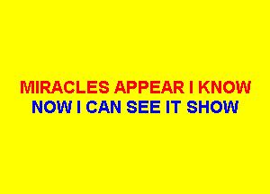 MIRACLES APPEAR I KNOW
NOW I CAN SEE IT SHOW