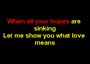 When all your hopes are
sinking

Let me show you what love
means