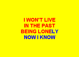 I WON'T LIVE
IN THE PAST
BEING LONELY
NOW I KNOW