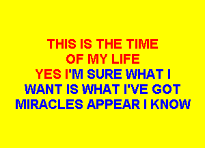 THIS IS THE TIME
OF MY LIFE
YES I'M SURE WHAT I
WANT IS WHAT I'VE GOT
MIRACLES APPEAR I KNOW