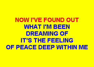 NOW I'VE FOUND OUT
WHAT I'M BEEN
DREAMING 0F
IT'S THE FEELING
OF PEACE DEEP WITHIN ME