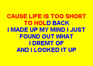 CAUSE LIFE IS TOO SHORT
TO HOLD BACK
I MADE UP MY MIND I JUST
FOUND OUT WHAT
I DREMT OF
AND I LOOKED IT UP