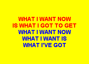 WHAT I WANT NOW
IS WHAT I GOT TO GET
WHAT I WANT NOW
WHAT I WANT IS
WHAT I'VE GOT