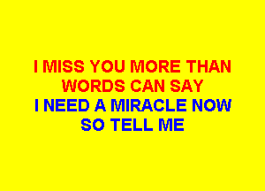 I MISS YOU MORE THAN
WORDS CAN SAY
I NEED A MIRACLE NOW
SO TELL ME