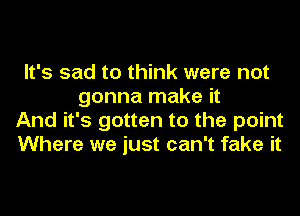 It's sad to think were not
gonna make it
And it's gotten to the point
Where we just can't fake it