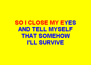 SO I CLOSE MY EYES
AND TELL MYSELF
THAT SOMEHOW
I'LL SURVIVE