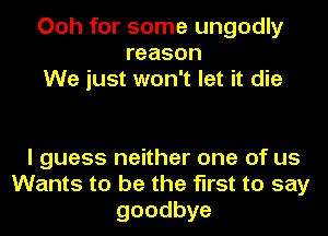 Ooh for some ungodly
reason
We just won't let it die

I guess neither one of us
Wants to be the first to say
goodbye