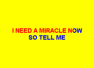 I NEED A MIRACLE NOW
SO TELL ME