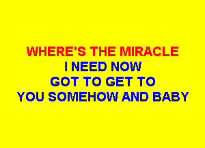 WHERE'S THE MIRACLE
I NEED NOW
GOT TO GET TO
YOU SOMEHOW AND BABY