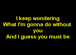 I keep wondering
What I'm gonna do without

you
And I guess you must be