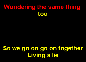Wondering the same thing
too

So we go on go on together
Living a lie