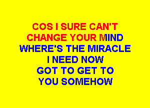 COS I SURE CAN'T
CHANGE YOUR MIND
WHERE'S THE MIRACLE
I NEED NOW
GOT TO GET TO
YOU SOMEHOW