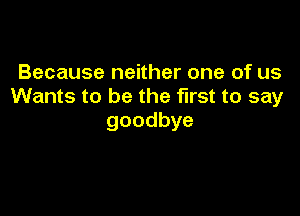 Because neither one of us
Wants to be the first to say

goodbye