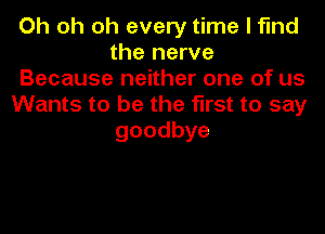 Oh oh oh every time I find
the nerve
Because neither one of us
Wants to be the first to say
goodbye