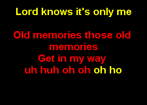 Lord knows it's only me

Old memories those old
memories

Get in my way
uh huh oh oh oh ho