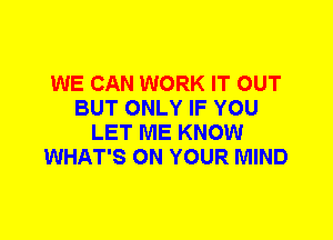 WE CAN WORK IT OUT
BUT ONLY IF YOU
LET ME KNOW
WHAT'S ON YOUR MIND