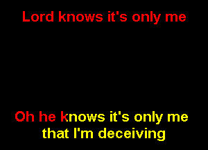 Lord knows it's only me

Oh he knows it's only me
that I'm deceiving