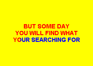 BUT SOME DAY
YOU WILL FIND WHAT
YOUR SEARCHING FOR