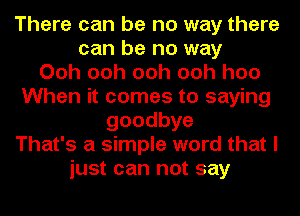 There can be no way there
can be no way
Ooh ooh ooh ooh hoo
When it comes to saying
goodbye
That's a simple word that I
just can not say