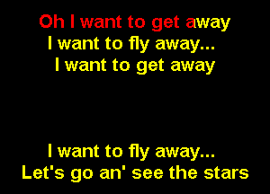 Oh I want to get away
I want to fly away...
I want to get away

I want to fly away...
Let's go an' see the stars