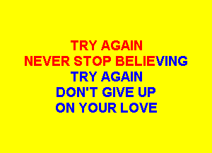 TRY AGAIN
NEVER STOP BELIEVING
TRY AGAIN
DON'T GIVE UP
ON YOUR LOVE