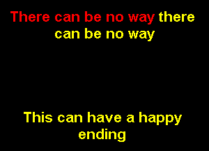 There can be no way there
can be no way

This can have a happy
ending