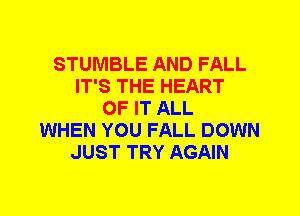 STUMBLE AND FALL
IT'S THE HEART
OF IT ALL
WHEN YOU FALL DOWN
JUST TRY AGAIN