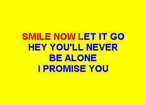 SMILE NOW LET IT GO
HEY YOU'LL NEVER
BE ALONE
l PROMISE YOU