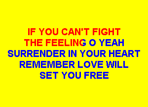 IF YOU CAN'T FIGHT
THE FEELING 0 YEAH
SURRENDER IN YOUR HEART
REMEMBER LOVE WILL
SET YOU FREE