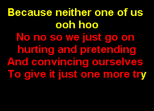 Because neither one of us
ooh hoo
No no so we just go on
hurting and pretending
And convincing ourselves
To give it just one more try