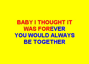 BABY I THOUGHT IT
WAS FOREVER
YOU WOULD ALWAYS
BE TOGETHER