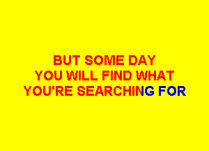 BUT SOME DAY
YOU WILL FIND WHAT
YOU'RE SEARCHING FOR