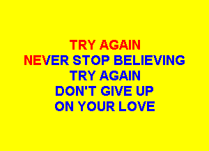 TRY AGAIN
NEVER STOP BELIEVING
TRY AGAIN
DON'T GIVE UP
ON YOUR LOVE