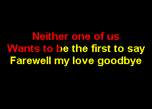 Neither one of us
Wants to be the first to say

Farewell my love goodbye