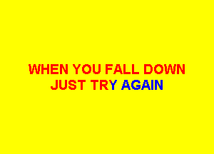 WHEN YOU FALL DOWN
JUST TRY AGAIN