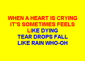 WHEN A HEART IS CRYING
IT'S SOMETIMES FEELS
LIKE DYING
TEAR DROPS FALL
LIKE RAIN WHO-OH