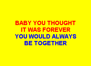 BABY YOU THOUGHT
IT WAS FOREVER
YOU WOULD ALWAYS
BE TOGETHER