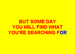 BUT SOME DAY
YOU WILL FIND WHAT
YOU'RE SEARCHING FOR
