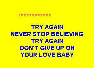 TRY AGAIN
NEVER STOP BELIEVING
TRY AGAIN
DON'T GIVE UP ON
YOUR LOVE BABY