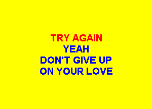 TRY AGAIN
YEAH
DON'T GIVE UP
ON YOUR LOVE