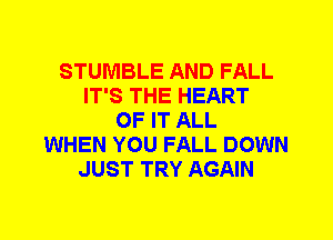 STUMBLE AND FALL
IT'S THE HEART
OF IT ALL
WHEN YOU FALL DOWN
JUST TRY AGAIN