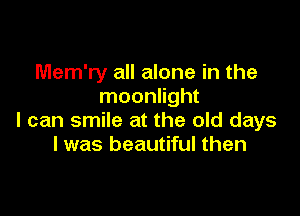 Mem'ry all alone in the
moonlight

I can smile at the old days
I was beautiful then