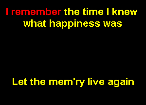 I remember the time I knew
what happiness was

Let the mem'ry live again
