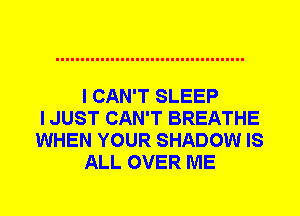 I CAN'T SLEEP
I JUST CAN'T BREATHE
WHEN YOUR SHADOW IS
ALL OVER ME