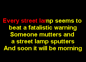 Every street lamp seems to
beat a fatalistic warning
Someone mutters and

a street lamp sputters

And soon it will be morning